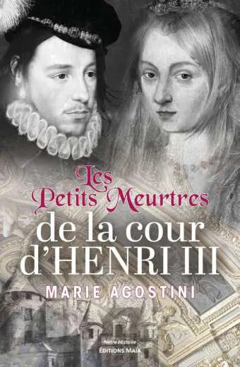 MARIE AGOSTINI - LES PETITS MEURTRES DE LA COUR D’HENRI III